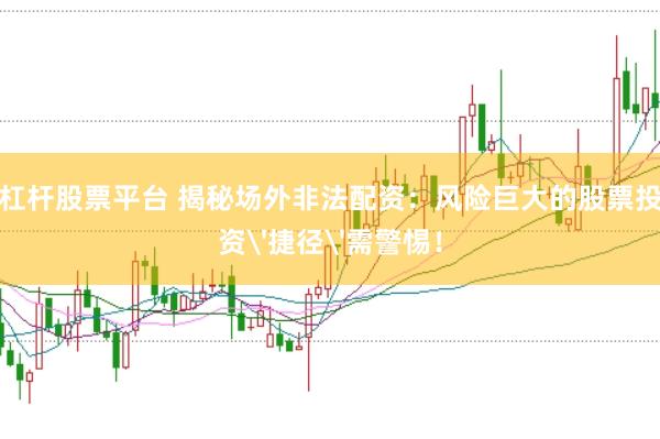 杠杆股票平台 揭秘场外非法配资：风险巨大的股票投资'捷径'需警惕！