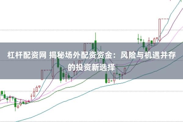 杠杆配资网 揭秘场外配资资金：风险与机遇并存的投资新选择
