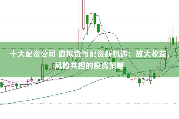 十大配资公司 虚拟货币配资新机遇：放大收益，风险共担的投资策略