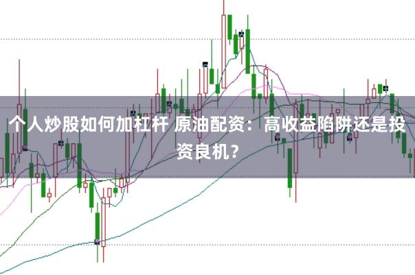个人炒股如何加杠杆 原油配资：高收益陷阱还是投资良机？