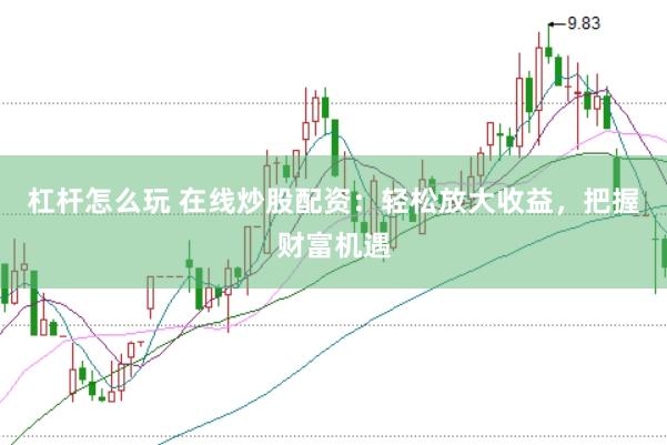 杠杆怎么玩 在线炒股配资：轻松放大收益，把握财富机遇