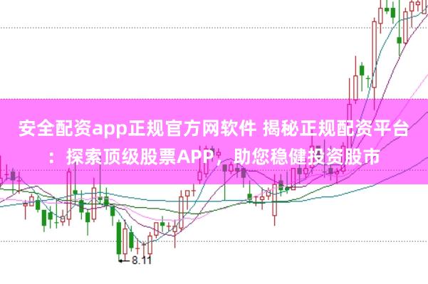 安全配资app正规官方网软件 揭秘正规配资平台：探索顶级股票APP，助您稳健投资股市