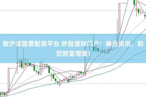 智沪深股票配资平台 炒股理财门户：精选资讯，助您财富增值！