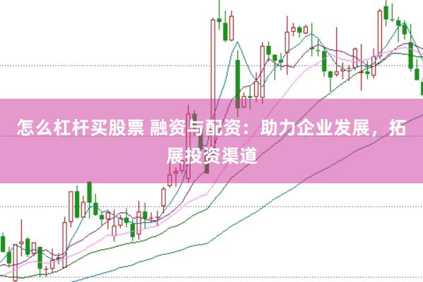 怎么杠杆买股票 融资与配资：助力企业发展，拓展投资渠道