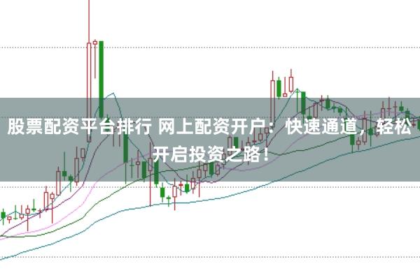 股票配资平台排行 网上配资开户：快速通道，轻松开启投资之路！