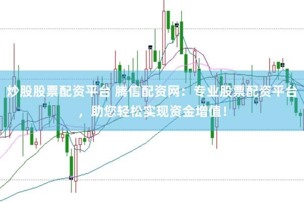 炒股股票配资平台 腾信配资网：专业股票配资平台，助您轻松实现资金增值！