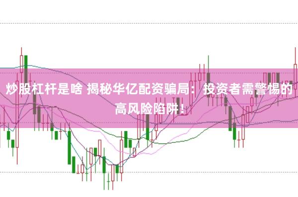 炒股杠杆是啥 揭秘华亿配资骗局：投资者需警惕的高风险陷阱！