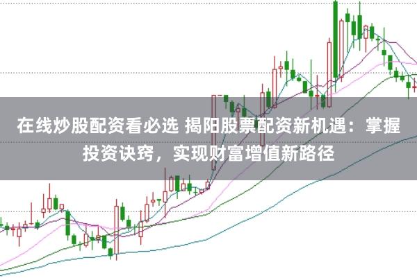在线炒股配资看必选 揭阳股票配资新机遇：掌握投资诀窍，实现财富增值新路径