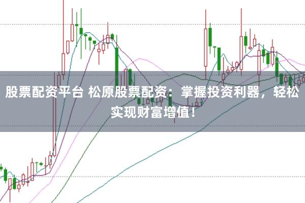 股票配资平台 松原股票配资：掌握投资利器，轻松实现财富增值！