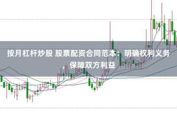 按月杠杆炒股 股票配资合同范本：明确权利义务，保障双方利益