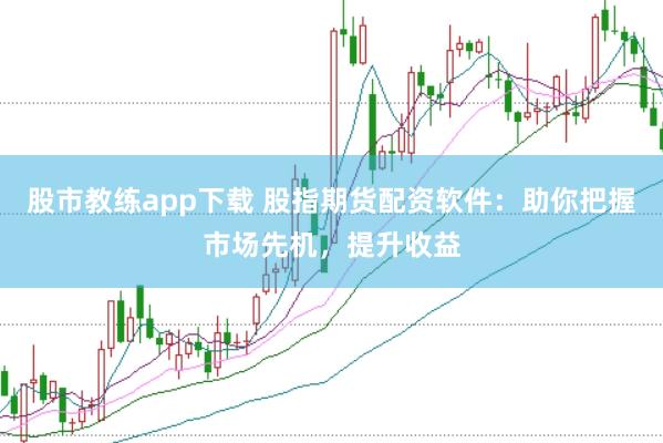 股市教练app下载 股指期货配资软件：助你把握市场先机，提升收益