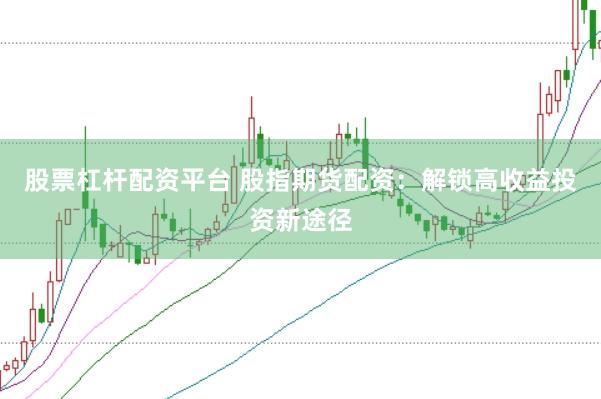 股票杠杆配资平台 股指期货配资：解锁高收益投资新途径