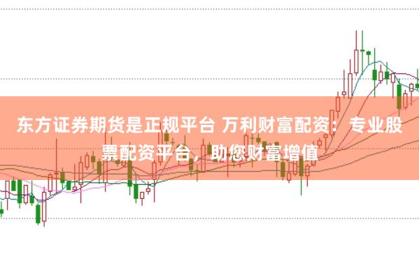 东方证券期货是正规平台 万利财富配资：专业股票配资平台，助您财富增值