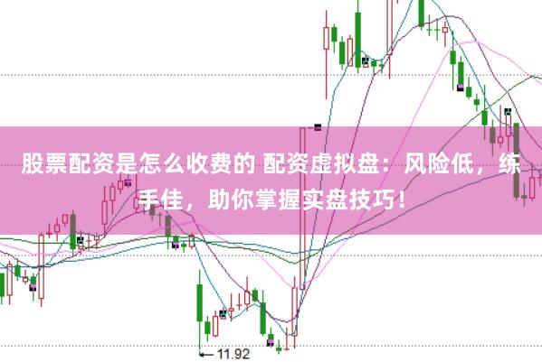 股票配资是怎么收费的 配资虚拟盘：风险低，练手佳，助你掌握实盘技巧！