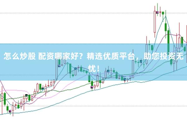 怎么炒股 配资哪家好？精选优质平台，助您投资无忧！