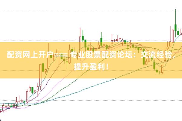 配资网上开户=== 专业股票配资论坛：交流经验，提升盈利！