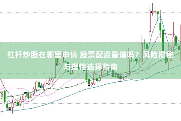 杠杆炒股在哪里申请 股票配资靠谱吗？风险揭秘与理性选择指南