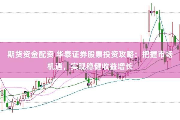 期货资金配资 华泰证券股票投资攻略：把握市场机遇，实现稳健收益增长