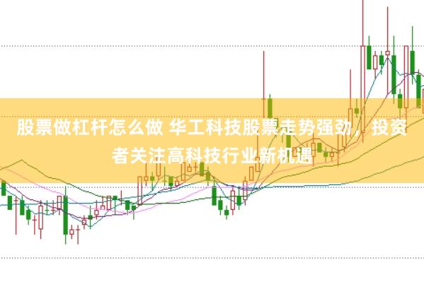 股票做杠杆怎么做 华工科技股票走势强劲，投资者关注高科技行业新机遇