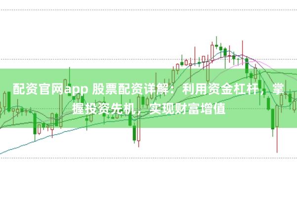 配资官网app 股票配资详解：利用资金杠杆，掌握投资先机，实现财富增值