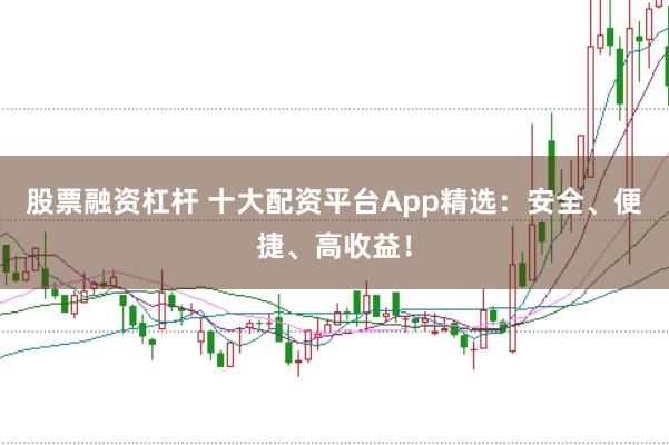 股票融资杠杆 十大配资平台App精选：安全、便捷、高收益！