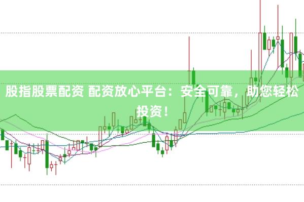 股指股票配资 配资放心平台：安全可靠，助您轻松投资！