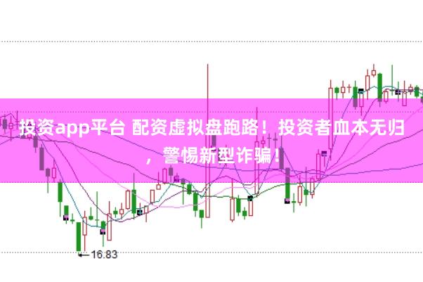 投资app平台 配资虚拟盘跑路！投资者血本无归，警惕新型诈骗！