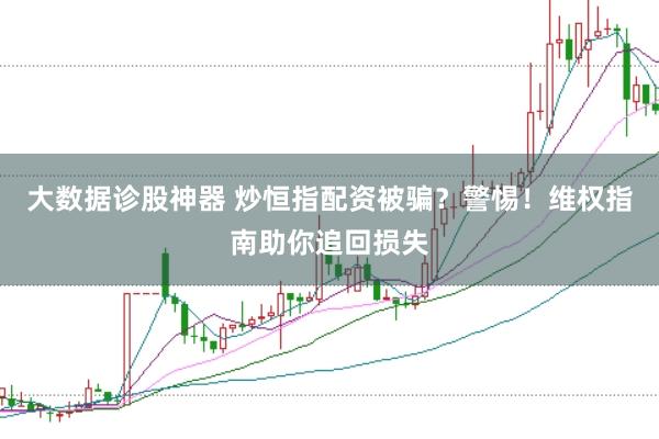 大数据诊股神器 炒恒指配资被骗？警惕！维权指南助你追回损失