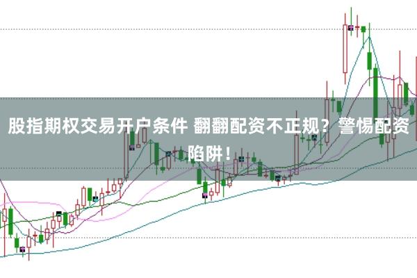 股指期权交易开户条件 翻翻配资不正规？警惕配资陷阱！