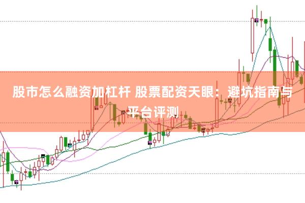 股市怎么融资加杠杆 股票配资天眼：避坑指南与平台评测