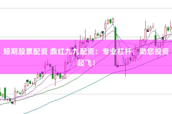 短期股票配资 鼎红九九配资：专业杠杆，助您投资起飞！