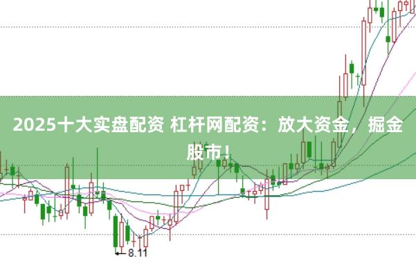 2025十大实盘配资 杠杆网配资：放大资金，掘金股市！