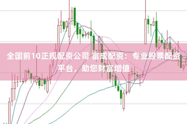 全国前10正规配资公司 富成配资：专业股票配资平台，助您财富增值