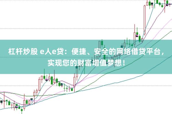 杠杆炒股 e人e贷：便捷、安全的网络借贷平台，实现您的财富增值梦想！