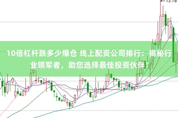 10倍杠杆跌多少爆仓 线上配资公司排行：揭秘行业领军者，助您选择最佳投资伙伴！