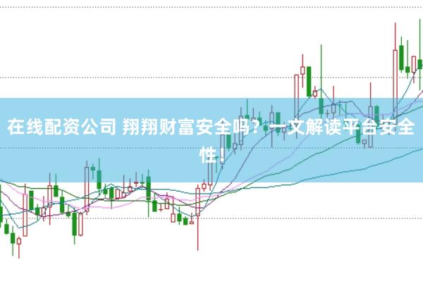 在线配资公司 翔翔财富安全吗？一文解读平台安全性！