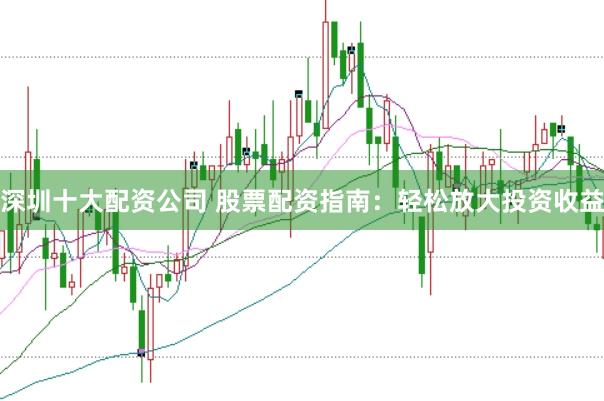 深圳十大配资公司 股票配资指南：轻松放大投资收益