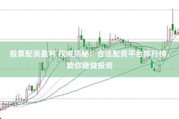 股票配资盈利 权威揭秘:合法配资平台排行榜,助你稳健投资