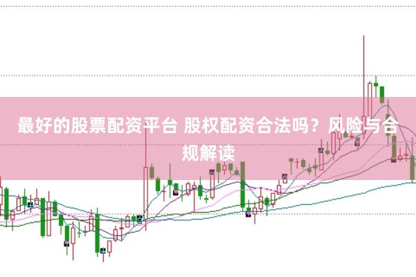 最好的股票配资平台 股权配资合法吗?风险与合规解读