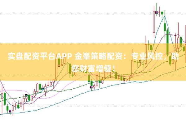 实盘配资平台APP 金峯策略配资:专业风控,助您财富增值!
