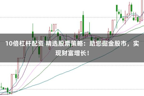 10倍杠杆配资 精选股票策略:助您掘金股市,实现财富增长!