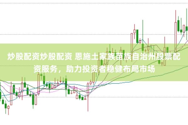 炒股配资炒股配资 恩施土家族苗族自治州股票配资服务,助力投资者稳健布局市场