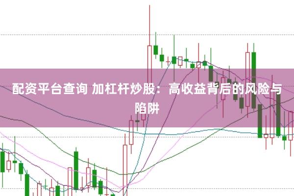 配资平台查询 加杠杆炒股：高收益背后的风险与陷阱