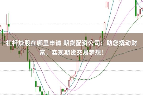 杠杆炒股在哪里申请 期货配资公司:助您撬动财富,实现期货交易梦想!