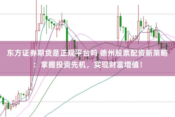 东方证券期货是正规平台吗 德州股票配资新策略:掌握投资先机,实现财富增值!