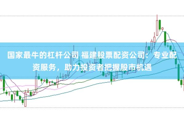 国家最牛的杠杆公司 福建股票配资公司:专业配资服务,助力投资者把握股市机遇