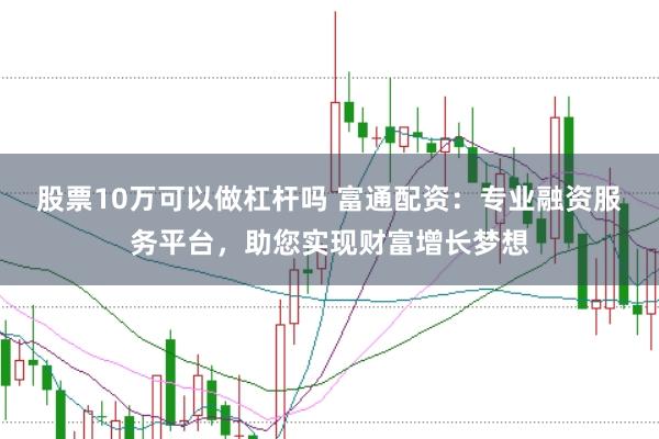 股票10万可以做杠杆吗 富通配资:专业融资服务平台,助您实现财富增长梦想