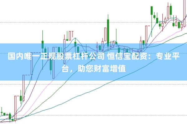 国内唯一正规股票杠杆公司 恒信宝配资:专业平台,助您财富增值