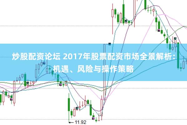 炒股配资论坛 2017年股票配资市场全景解析：机遇、风险与操作策略