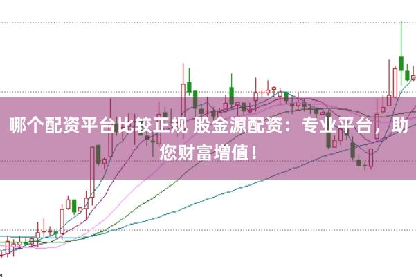 哪个配资平台比较正规 股金源配资：专业平台，助您财富增值！